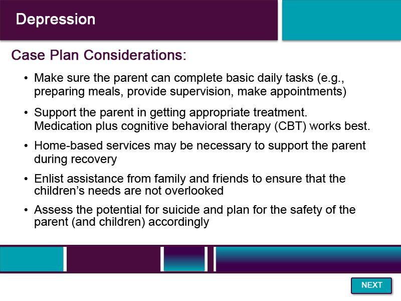Slide 25 - Depression - 3 When creating a case plan with a caregiver is depressed, it is important to consider the safety of the children, the caregiver s ability to parent the child, and the