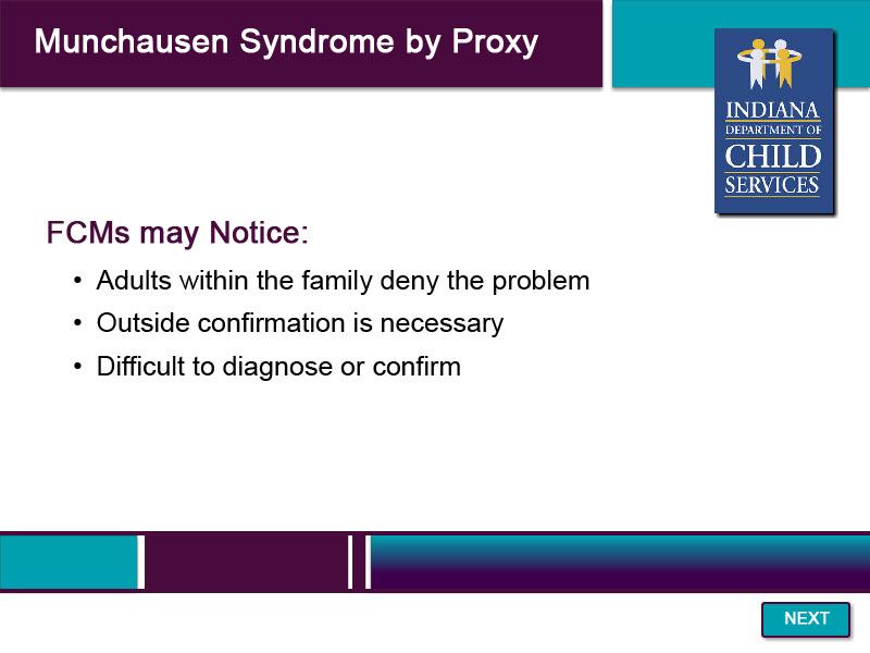 Slide 34 - Munchausen Syndrome by Proxy - 4 An FCM working with a caregiver suspected of having Munchausen Syndrome may notice that other adults within the family will cover for the caregiver, or