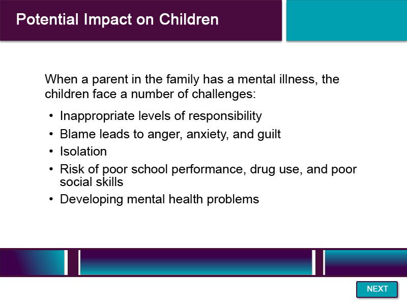 Slide 55 - Potential Impact on Children - 2 When a parent in the family has a mental illness, the children face a number of challenges.