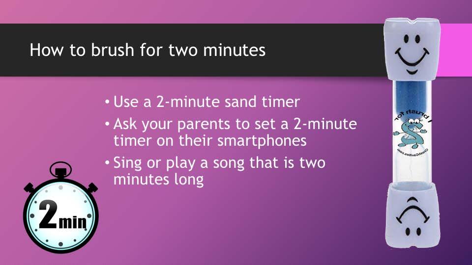 Since two minutes is a long time, you can use a timer like this one. Or your parents can put a timer or a game or a song on their phones to make brushing for two minutes go faster and more fun.