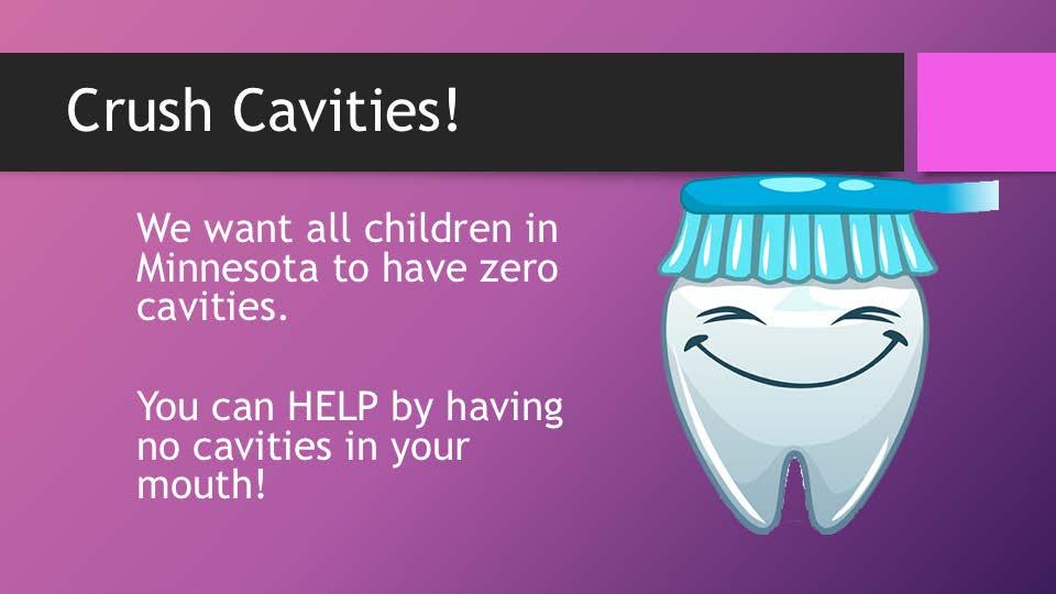 We want all children in (name your town or school) to have no cavities. We want all children in Minnesota (or name your state) to have no cavities. You can help us by having no cavities in your mouth.