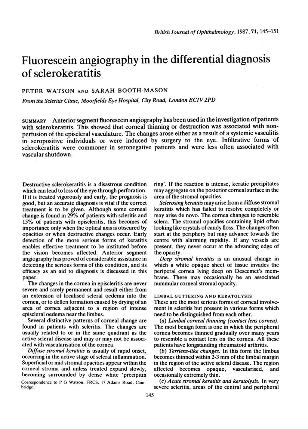 British Journal of Ophthalmology, 1987, 71, 145-151 Fluorescein angiography in the differential diagnosis of sclerokeratitis PETER WATSON AND SARAH BOOTH-MASON From the Scleritis Clinic, Moorfields