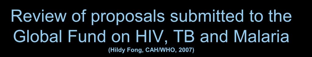 Review of proposals submitted to the Global Fund on HIV, TB and Malaria (Hildy Fong, CAH/WHO, 2007) 1.