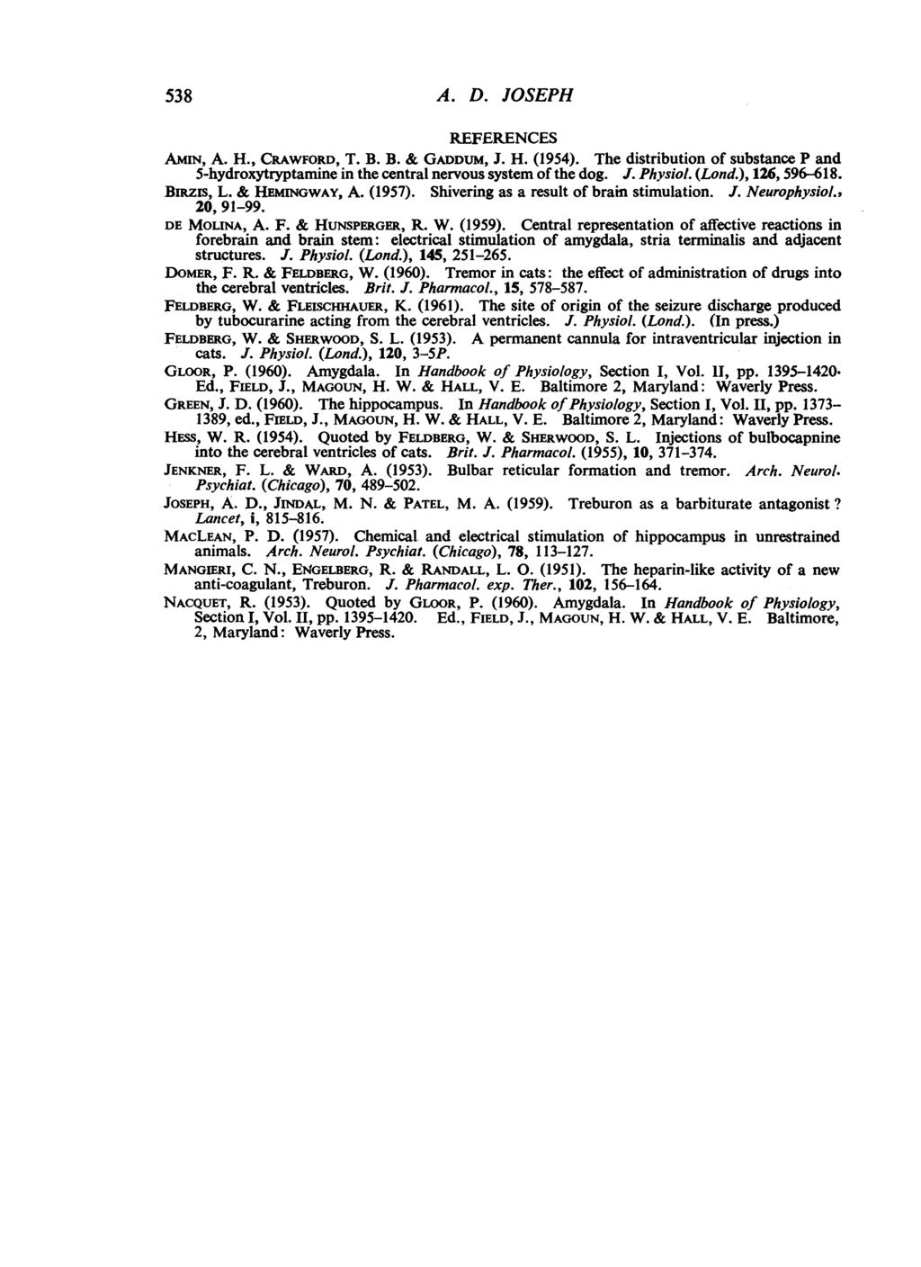 538 A. D. JOSEPH REFERENCES AmIN, A. H., CRAWFORD, T. B. B. & GADDUM, J. H. (1954). The distribution of substance P and 5-hydroxytryptamine in the central nervous system of the dog. J. Physiol. (Lond.
