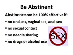 Be Abstinent! Remember our definition of abstinence? Abstinence can be 100% effective when defined as: No oral, vaginal, or anal sex, No sexual contact, No needle sharing, and No drug or alcohol use.