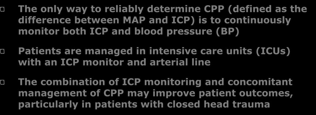 The only way to reliably determine CPP (defined as the difference between MAP and ICP) is to continuously monitor both ICP and blood pressure (BP) Patients are managed in intensive care units
