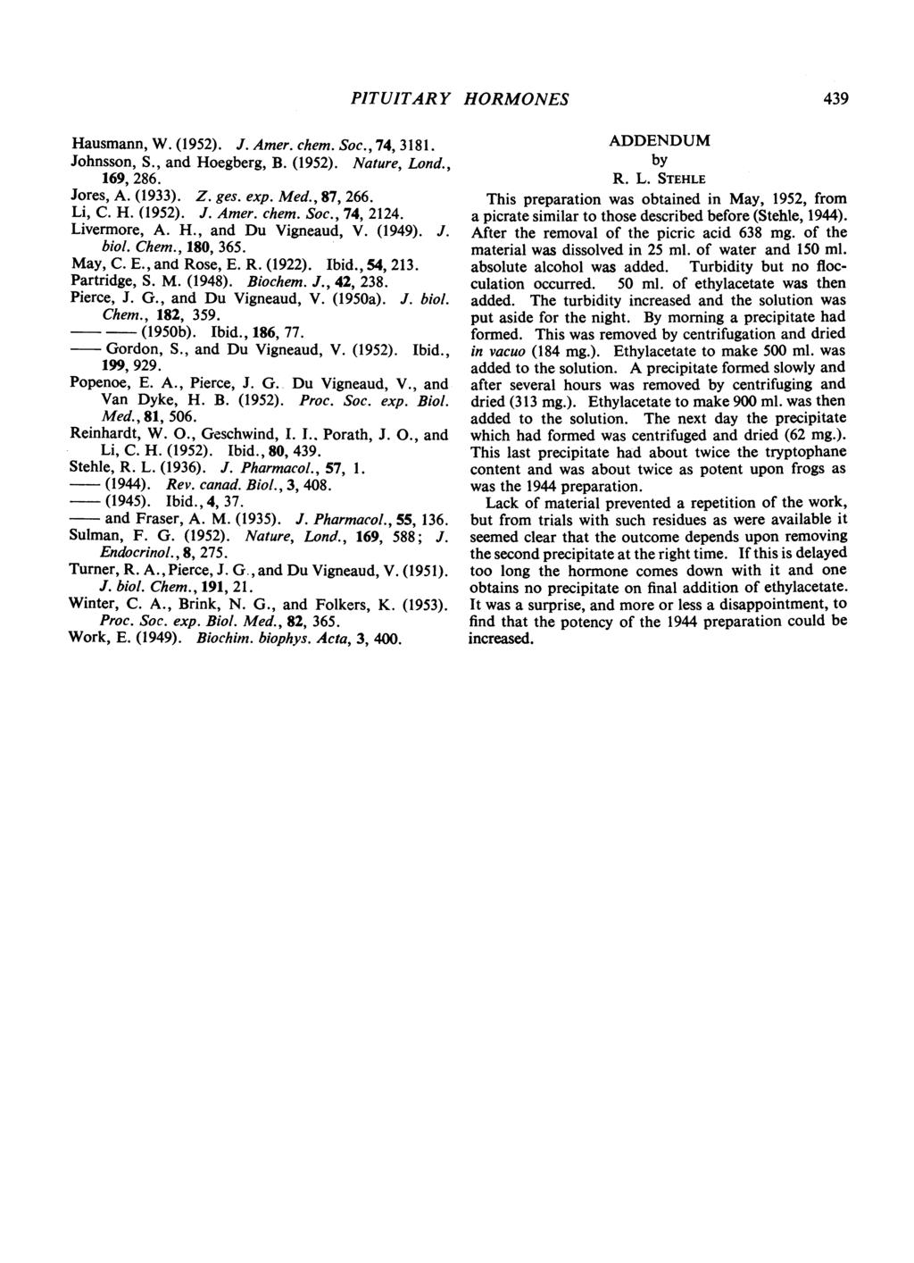 PITUITARY HORMONES 439 Hausmann, W. (1952). J. Amer. chem. Soc., 74, 3181. Johnsson, S., and Hoegberg, B. (1952). Nature, Lond., 169, 286. Jores, A. (1933). Z. ges. exp. Med., 87, 266. Li, C. H. (1952). J. Amer. chem. Soc., 74, 2124.