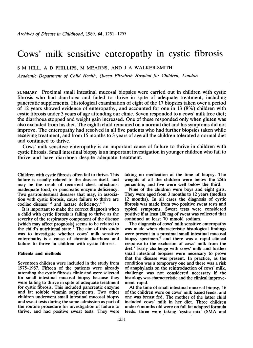 Archives of Disese in Childhood, 1989, 64, 1251-1255 Cows' milk sensitive enteropthy in cystic fibrosis S M HILL, A D PHILLIPS, M MEARNS, AND J A WALKER-SMITH Acdemic Deprtment of Child Helth, Queen