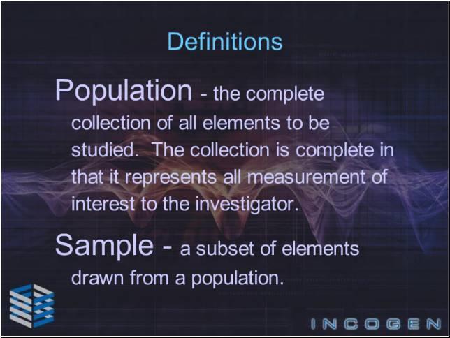 Slide 6 - Definitions - 1 Understanding the difference between population and sample is a key importance to statistics. A Population is the complete collection of all elements to be studied.