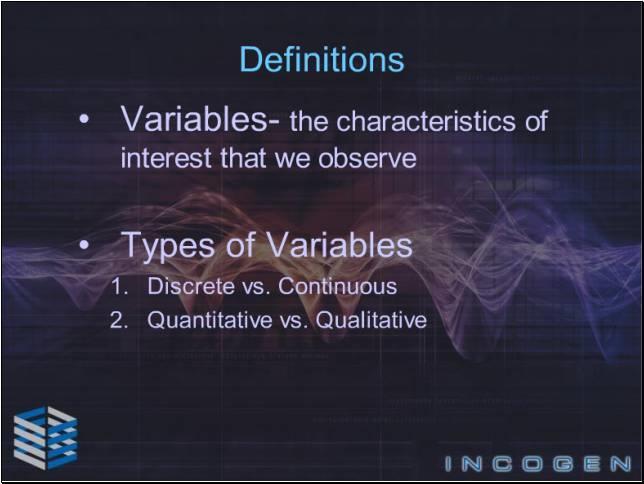 Slide 9 - Definitions - 3 A variable is a characteristic that we wish to observe; it changes or varies over time or different individuals or objects.