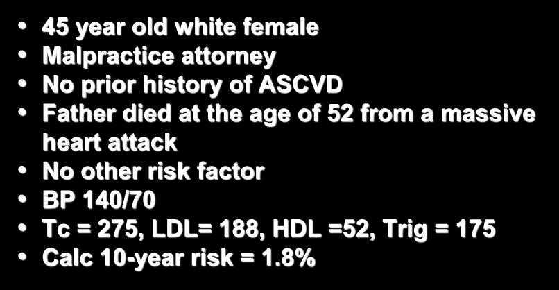 Case Vignettes 45 year old white female Malpractice attorney No prior history of ASCVD Father died at the age of 52