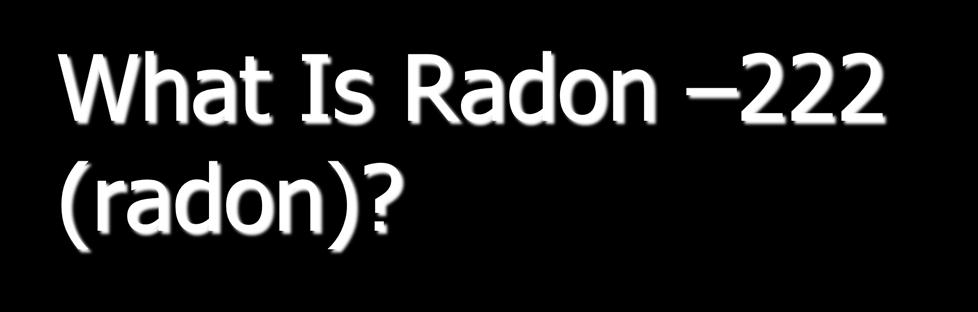 What Is Radon 222 (radon)? Radon is a gas It is naturally occurring outdoors 3.