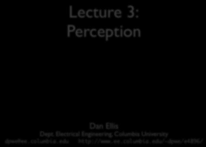 ELEN E4896 MUSIC SIGNAL PROCESSING Lecture 3: Perception 1. Ear Physiology 2. Auditory Psychophysics 3. Pitch Perception 4. Music Perception Dan Ellis Dept.