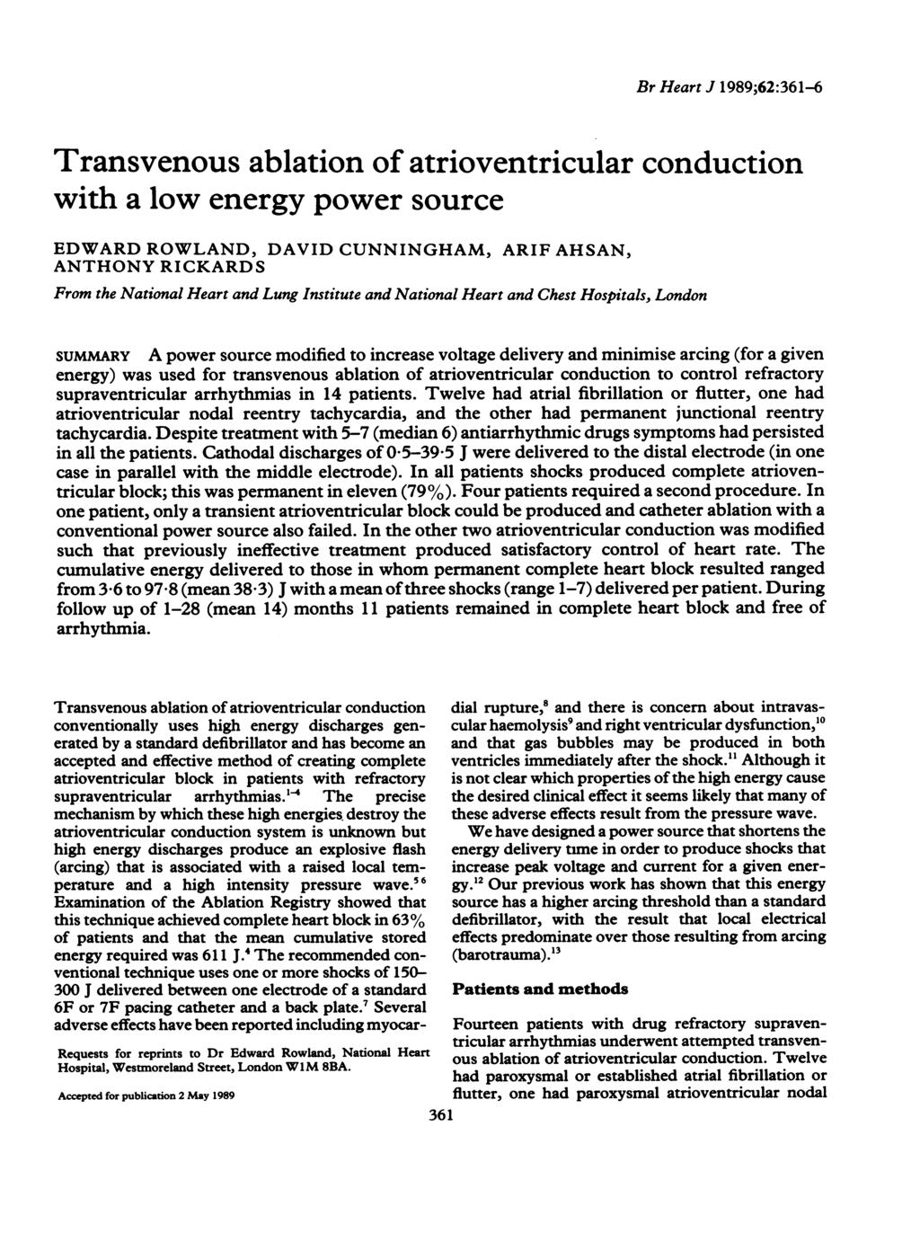 Br Heart J 1989;62:361-6 Transvenous ablation of atrioventricular conduction with a low energy power source EDWARD ROWLAND, DAVID CUNNINGHAM, ARIF AHSAN, ANTHONY RICKARDS From the National Heart and