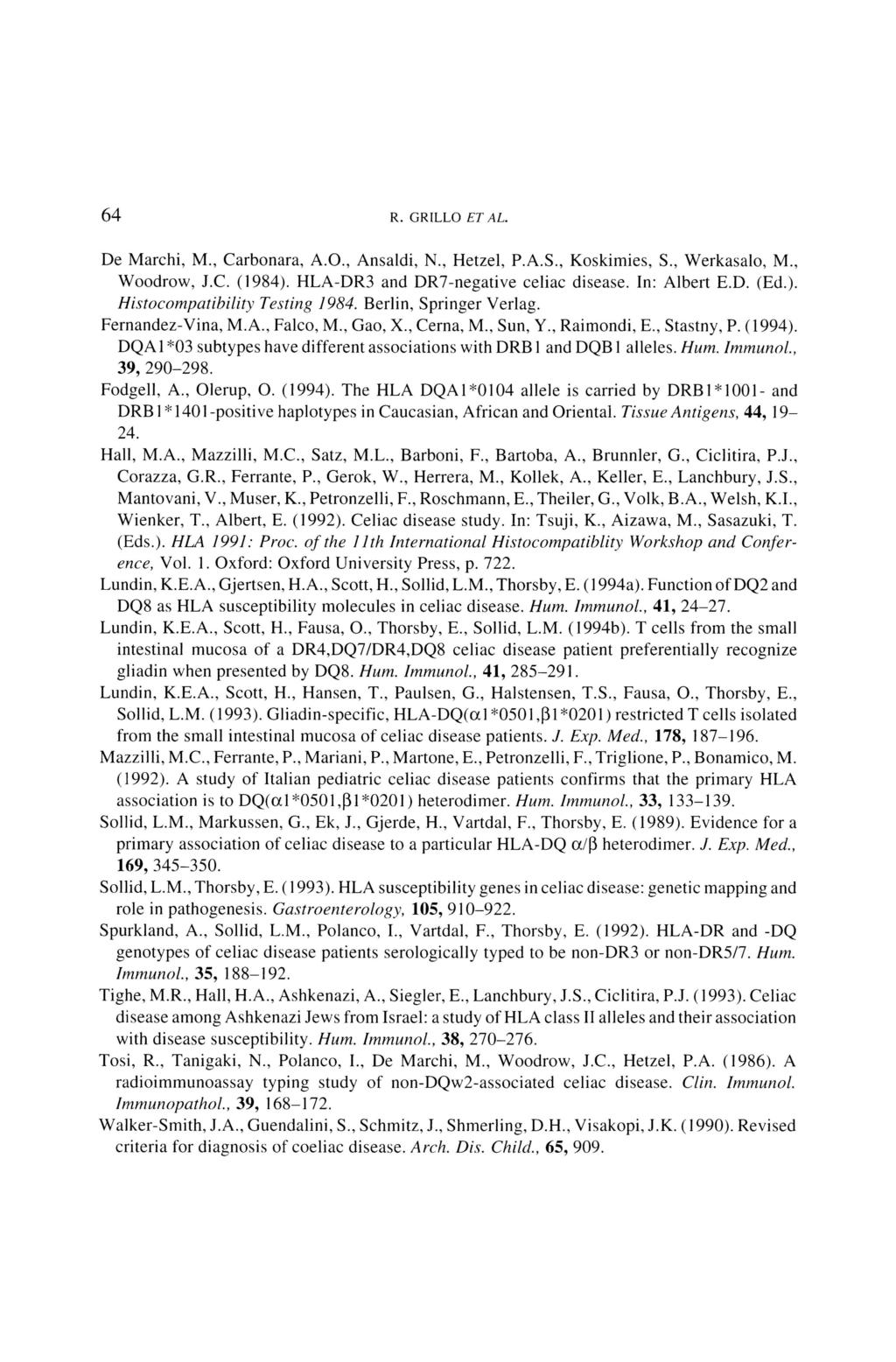64 R. GRILLO ET AL. De Marchi, M., Carbonara, A.O., Ansaldi, N., Hetzel, P.A.S., Koskimies, S., Werkasalo, M., Woodrow, 1.e. (1984). HLA-DR3 and DR7-negative celiac disease. In: Albert E.D. (Ed.). Histocompatibility Testing 1984.