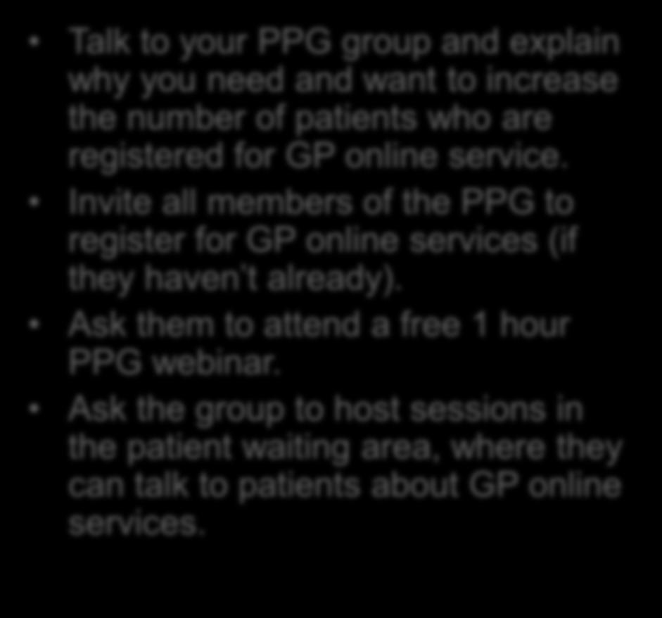 Engage your PPG Back to 9 quick wins Your Patient Participation Group (PPG) can play an important role in explaining to other patients what GP online services are, how they can benefit them and