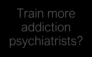 Train more addiction psychiatrists? <0.