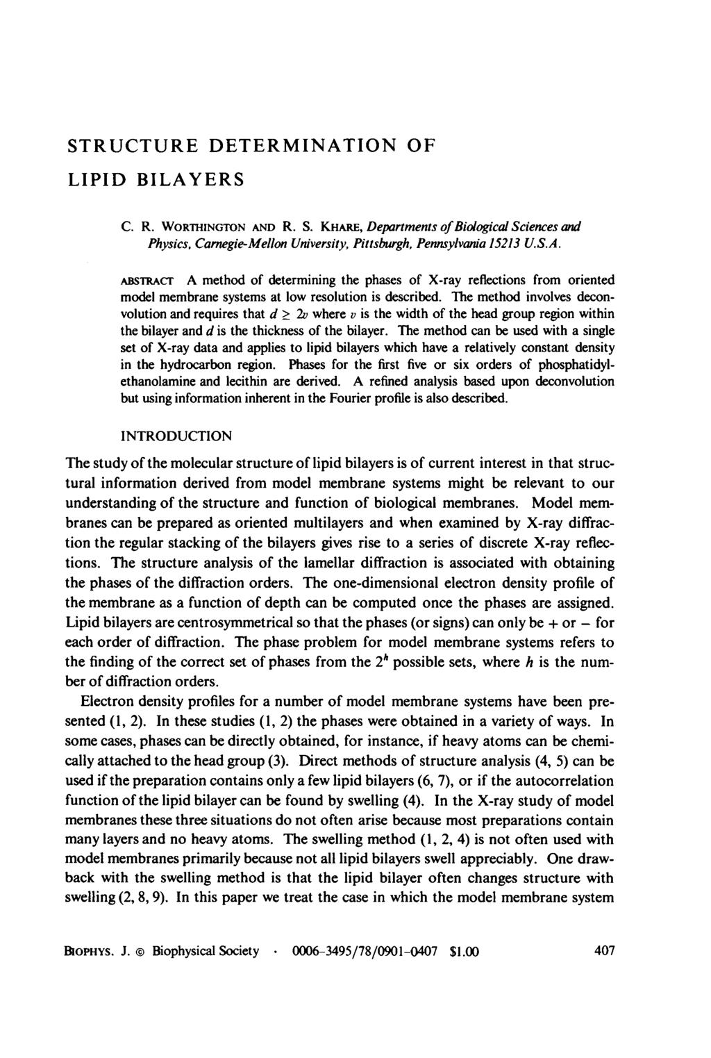 STRUCTURE DETERMINATION OF LIPID BILAYERS C. R. WORTHINGTON AND R. S. KHARE, Departments ofbiological Sciences and Physics, Carnegie-Mellon University, Pittsburgh, Pennsylvania 15213 U.S.A. AssTRAc-r A method of determining the phases of X-ray reflections from oriented model membrane systems at low resolution is described.