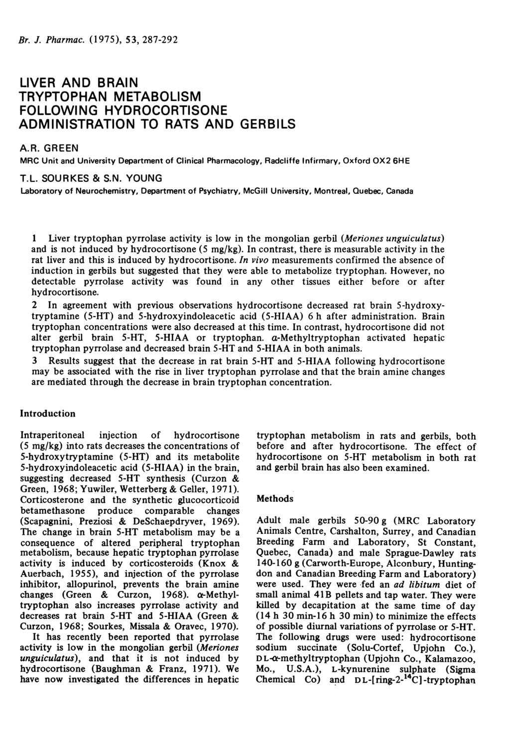 Br. J. Pharmac. (1975), 53, 287-292 LIVER A BRAIN TRYPTOPHAN METABOLISM FOLLOWING HYDROCORTISONE ADMINISTRATION TO RATS A GERBILS A.R. GREEN MRC Unit and University Department of Clinical Pharmacology, Radcliffe Infirmary, Oxford OX2 6HE T.