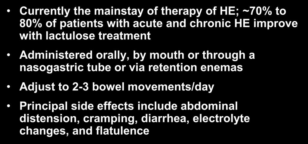 Lactulose Currently the mainstay of therapy of HE; ~70% to 80% of patients with acute and chronic HE improve with lactulose treatment Administered orally, by mouth or through a nasogastric tube or