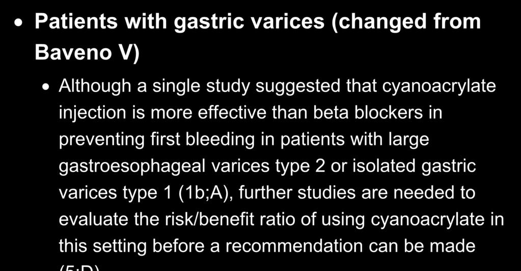 Patients with gastric varices (changed from Baveno V) Although a single study suggested that cyanoacrylate injection is more effective than beta blockers in preventing first bleeding in patients with