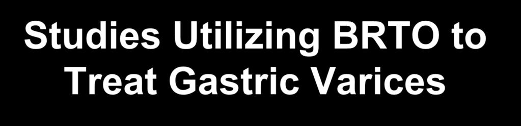 Studies Utilizing BRTO to Treat Gastric Varices BRTO utilizing STS foam appears effective in obliterating bleeding GV with good short-term outcomes Sabri SS, et al.