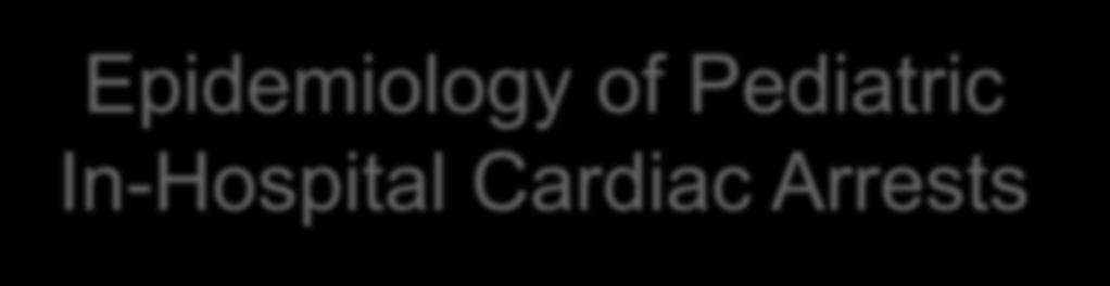 RATE PER 1000 HOSPITAL ADMISSIONS Epidemiology of Pediatric In-Hospital Cardiac Arrests INCIDENCE OF IN-HOSPITAL CARDIAC