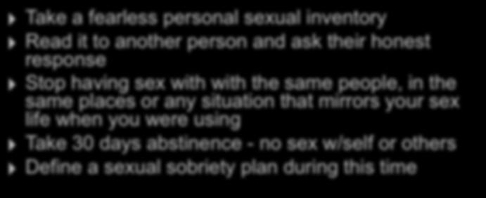 Initial Work of Sex Addiction Recovery Take a fearless personal sexual inventory Read it to another person and ask their honest response Stop having sex with with the same people,