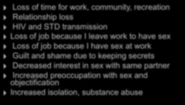 Consequences of Compulsive Sex Loss of time for work, community, recreation Relationship loss HIV and STD transmission Loss of job because I leave work to have sex Loss of job because I