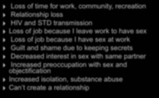 Consequences of Compulsive Sex Loss of time for work, community, recreation Relationship loss HIV and STD transmission Loss of job because I leave work to have sex Loss of job because I have sex at