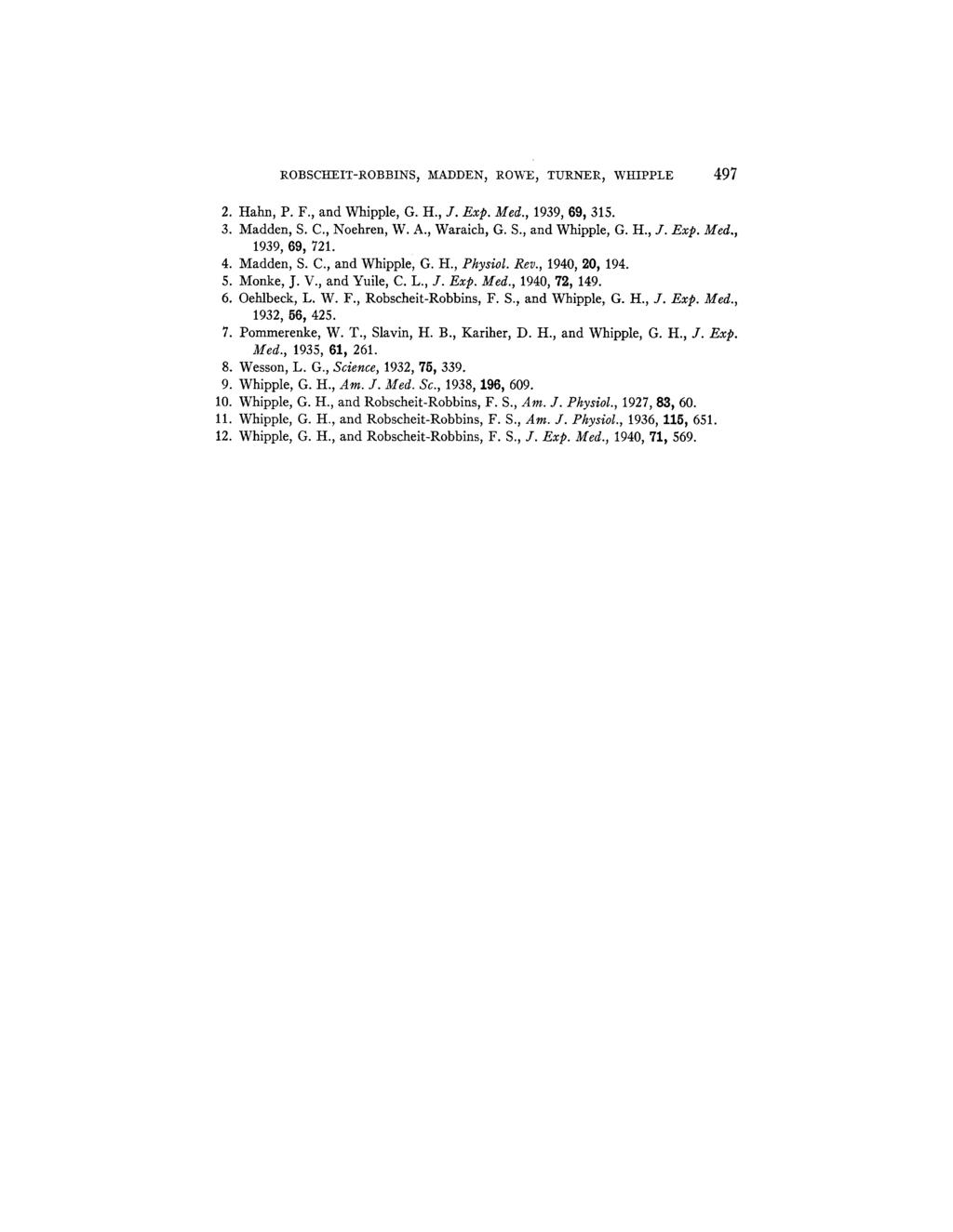 ROBSCIIEIT-ROBBINS, MADDEN, ROWE, TURNER, WIIIPPLE 497 2. Hahn, P. F., and Whipple, G. H., J. Exp. Med., 1939, 69, 315. 3. Madden, S. C., Noehren, W. A., Waraich, G. S., and Whipple, G. It., J. Exp. Med., 1939, 69, 721.
