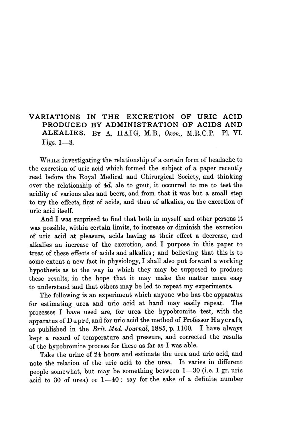 VARIATIONS IN THE EXCRETION OF URIC ACID PRODUCED BY ADMINISTRATION OF ACIDS AND ALKALIES. BY A. HAIG, M.B., Oxon., M.R.C.P. P1. VI. Figs. 1-3.