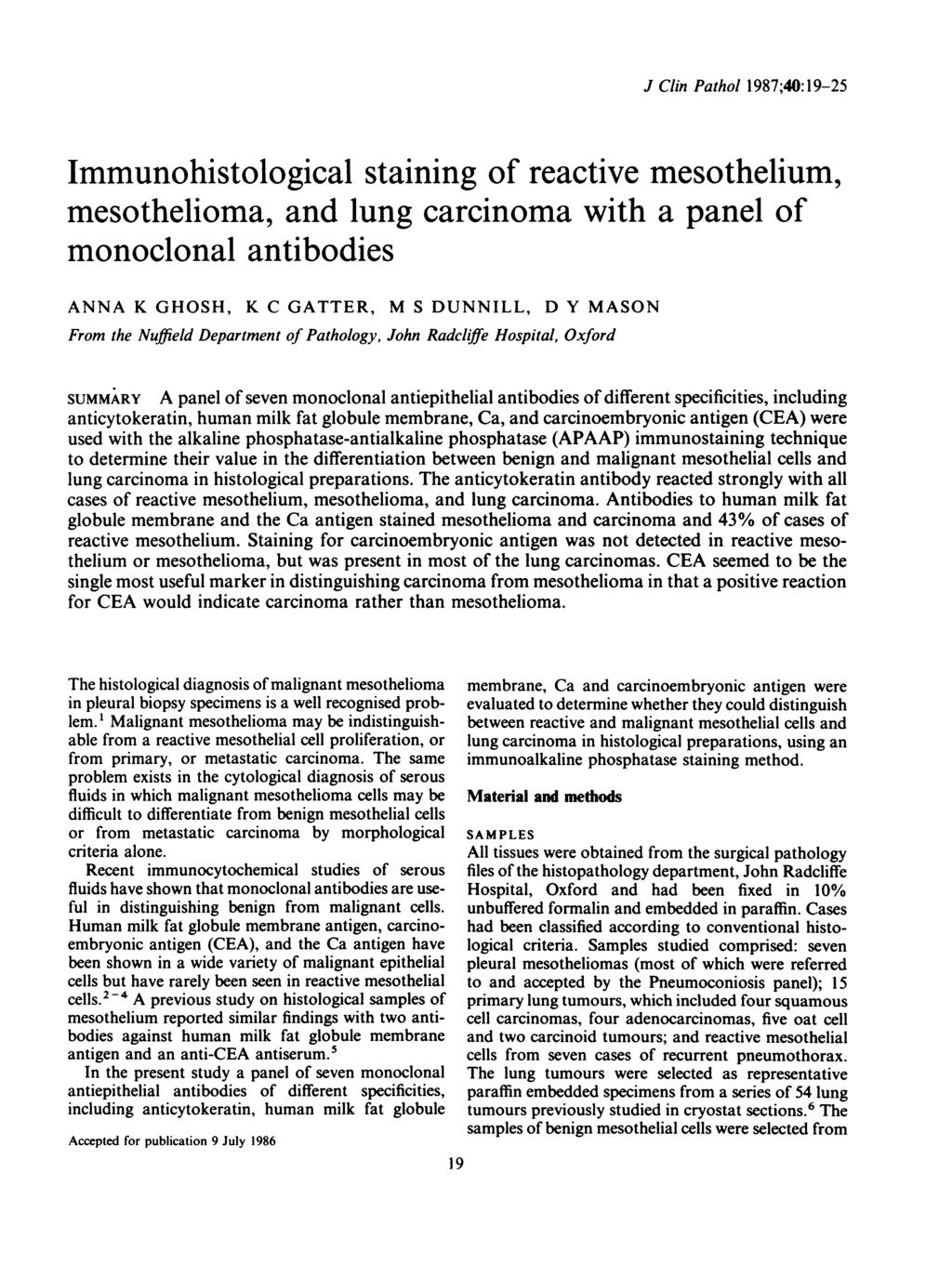 J Clin Pathol 1987;40:19-25 Immunohistological staining of reactive mesothelium, mesothelioma, and lung carcinoma with a panel of monoclonal antibodies ANNA K GHOSH, K C GATTER, M S DUNNILL, D Y