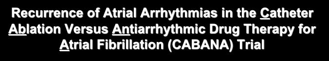 Recurrence of Atrial Arrhythmias in the Catheter Ablation Versus Antiarrhythmic Drug Therapy for Atrial Fibrillation (CABANA) Trial CABANA randomized 2204 symptomatic patients with paroxysmal or