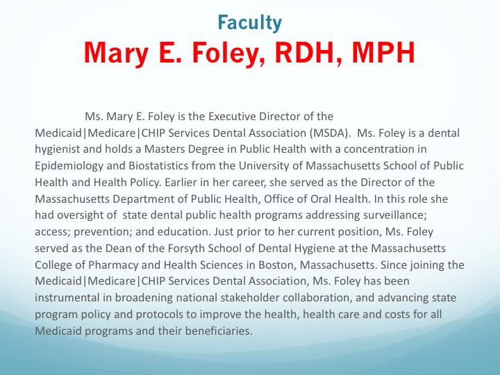 Ms. Mary E. Foley is the Executive Director of the Medicaid Medicare CHIP Services Dental Association (MSDA). Ms.