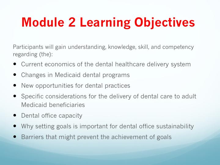 Upon completion of Module 2, participants will gain understanding, knowledge, skill, and competency regarding (the): Current economics of the dental healthcare delivery system Changes in Medicaid