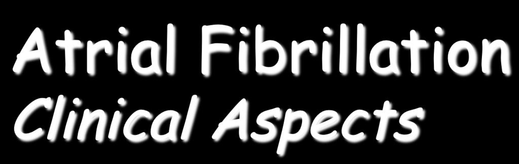 Atrial Fibrillation Clinical Aspects Paroxysmal, permanent or persistent AF Absolute arrhythmia Bradycardia or tachycardia