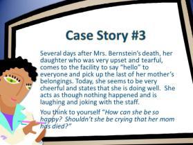 Case Study Several days after Mrs. Bernstein s death, her daughter comes to the facility to say hello to everyone and pick up the last of her mother s belongings.