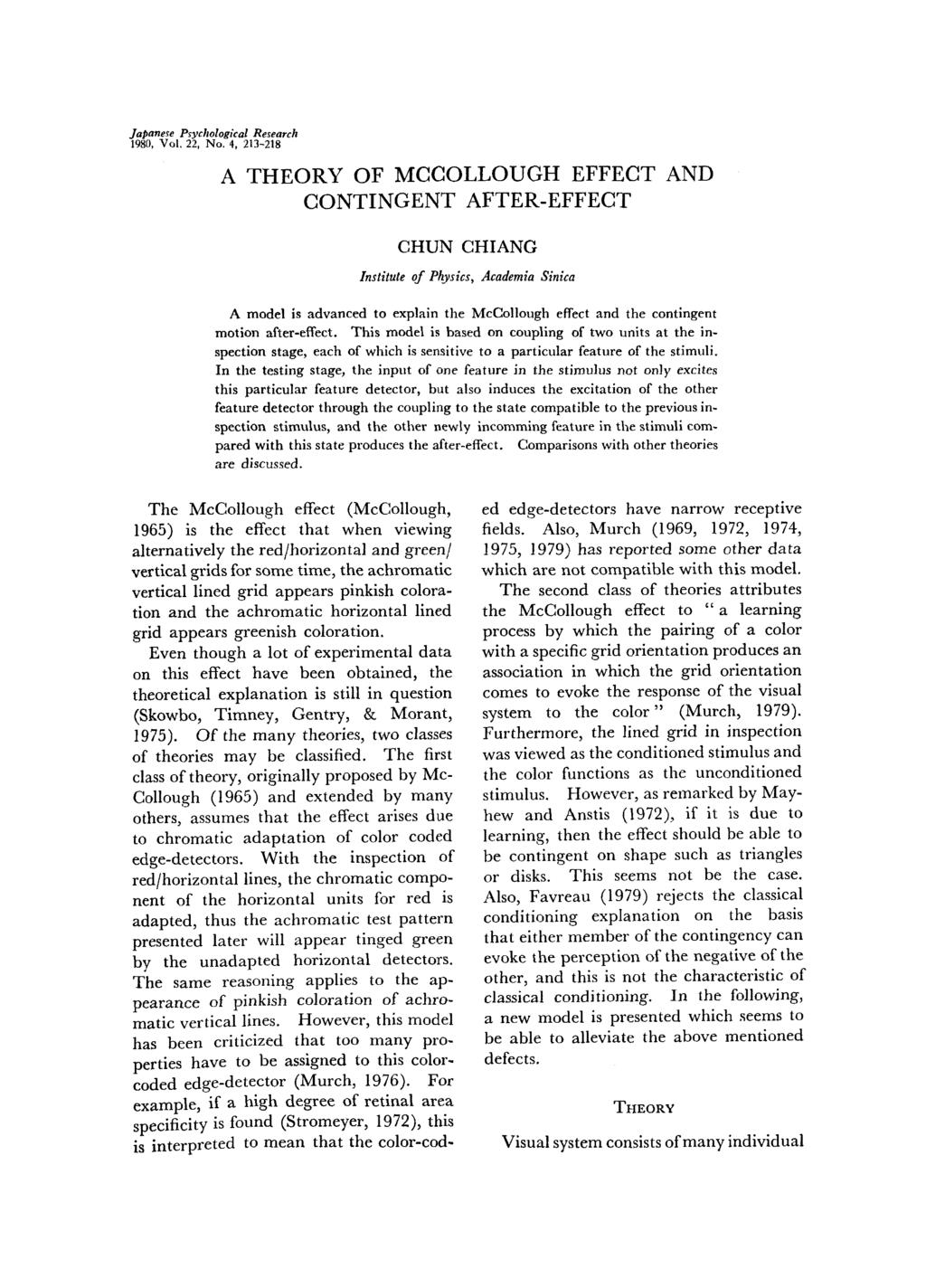 A THEORY OF MCCOLLOUGH EFFECT AND CONTINGENT AFTER-EFFECT CHUN CHIANG Institute of Physics, Academia Sinica A model is advanced to explain the McCollough effect and the contingent motion after-effect.