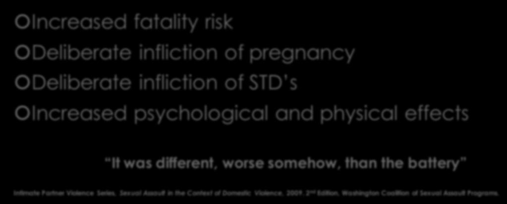 Increased risk for victims of sexual assault within the context of Domestic Violence Increased fatality risk Deliberate infliction of pregnancy Deliberate infliction of STD s Increased psychological