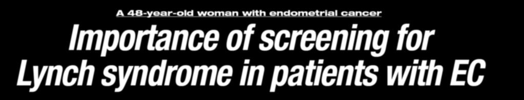 Reprinted from August 2013 A 48-year-old woman with endometrial cancer Importance of screening for Lynch syndrome in patients with EC CAP TODAY and the Association for Molecular Pathology have teamed
