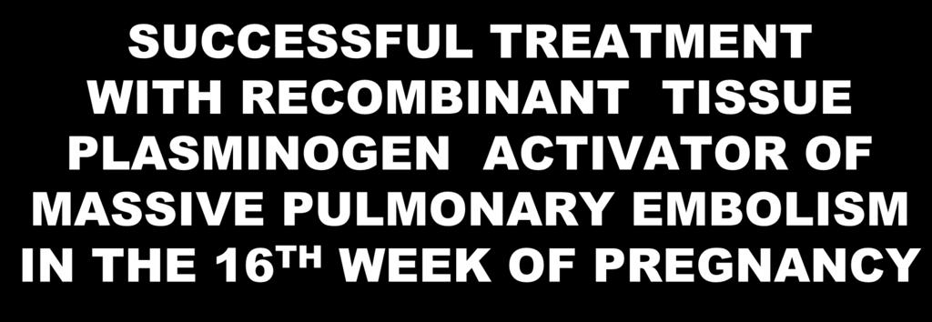 SUCCESSFUL TREATMENT WITH RECOMBINANT TISSUE PLASMINOGEN ACTIVATOR OF MASSIVE PULMONARY EMBOLISM IN THE 16 TH WEEK OF