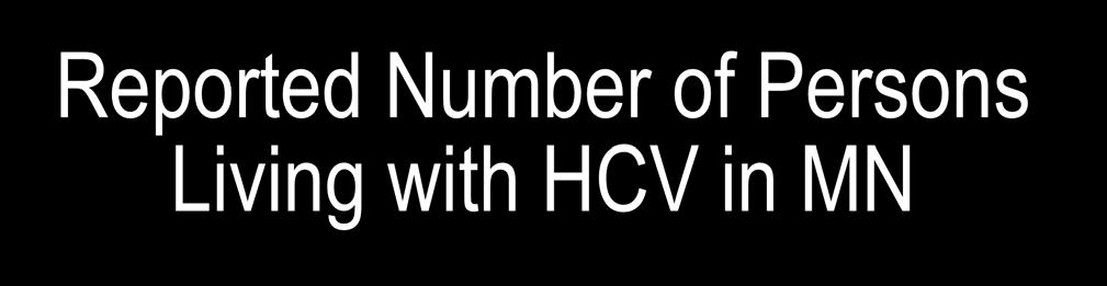 Reported Number of Persons Living with HCV in MN As of December 31, 2013, 40,943* persons are assumed alive and living in MN with HCV Data Source: MN