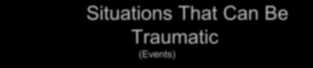 Situations That Can Be Traumatic (Events) Physical or sexual abuse/witnessing domestic violence Abandonment, betrayal of trust (such as abuse by a