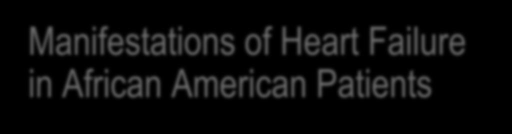 Manifestations of Heart Failure in African American Patients Prevalence of HF higher in African Americans than in Caucasians HF has a more malignant natural history in African American patients