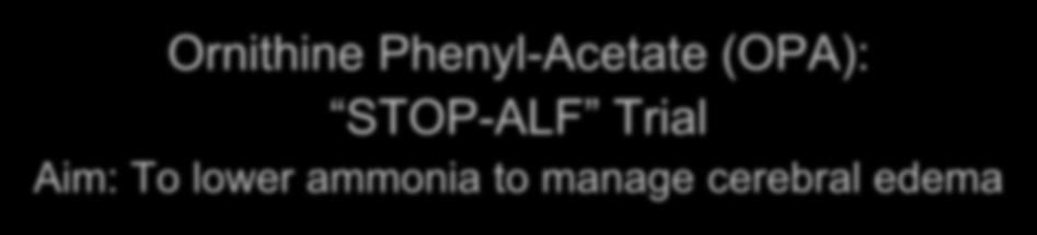 Ornithine Phenyl-Acetate (OPA): STOP-ALF Trial Aim: To lower ammonia to manage cerebral