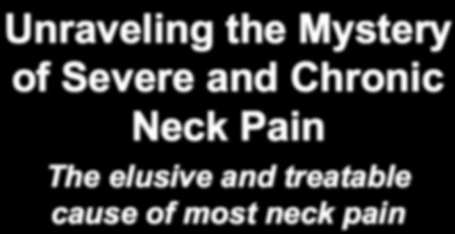 Unraveling the Mystery of Severe and Chronic Neck Pain The elusive and treatable cause of most neck pain Webinar Goal