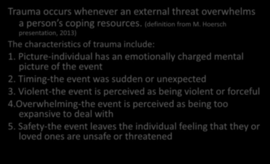 Definition of Trauma Trauma occurs whenever an external threat overwhelms a person s coping resources. (definition from M. Hoersch presentation, 2013) The characteristics of trauma include: 1.