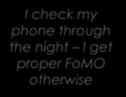 FoMO (fear of missing out) I check my phone