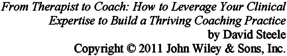 Front Therapist to Coach: How to Leverage Your Clinical Expertise to Build a Thriving Coaching Practice by David Steele Copyright 2011 John Wiley & Sons, Inc.